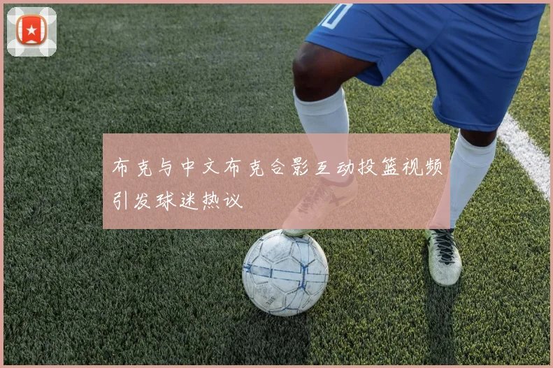 布克与中文布克合影互动投篮视频引发球迷热议