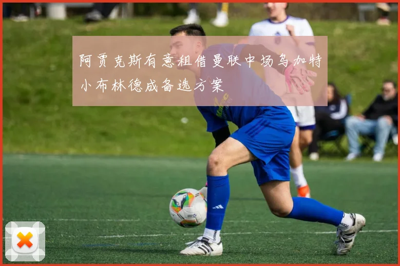 阿贾克斯有意租借曼联中场乌加特小布林德成备选方案