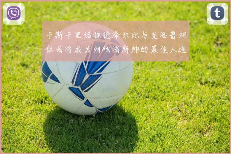卡斯卡里诺称德泽尔比与克洛普相似或将成为利物浦新帅的最佳人选