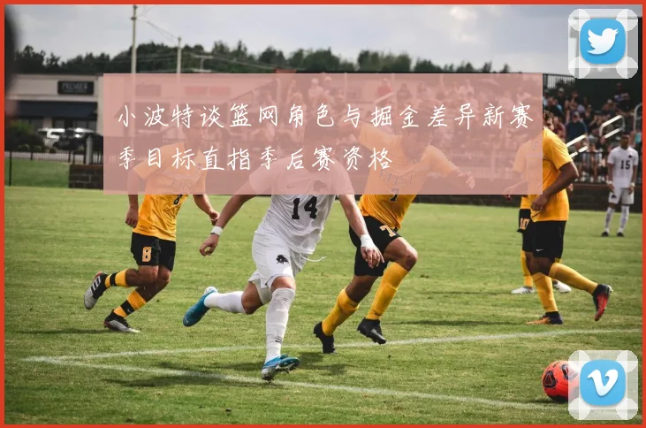 小波特谈篮网角色与掘金差异新赛季目标直指季后赛资格