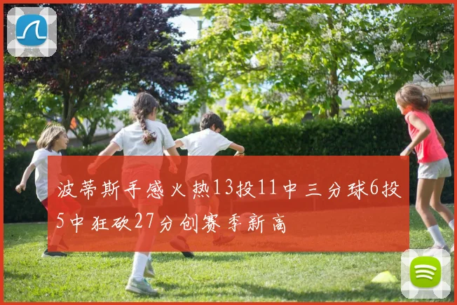 波蒂斯手感火热13投11中三分球6投5中狂砍27分创赛季新高
