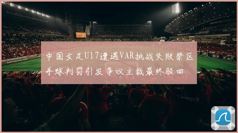中国女足U17遭遇VAR挑战失败禁区手球判罚引发争议主裁最终驳回