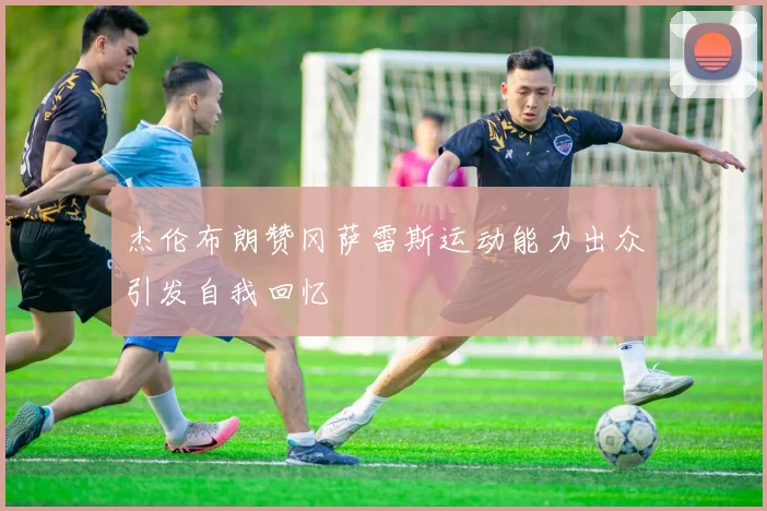 杰伦布朗赞冈萨雷斯运动能力出众引发自我回忆