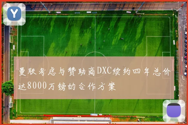 曼联考虑与赞助商DXC续约四年总价达8000万镑的合作方案