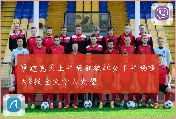 萨迪克贝上半场狂砍26分下半场哑火8投全失令人失望