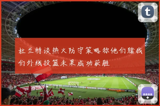 杜兰特谈热火防守策略称他们赌我们外线投篮未果成功获胜