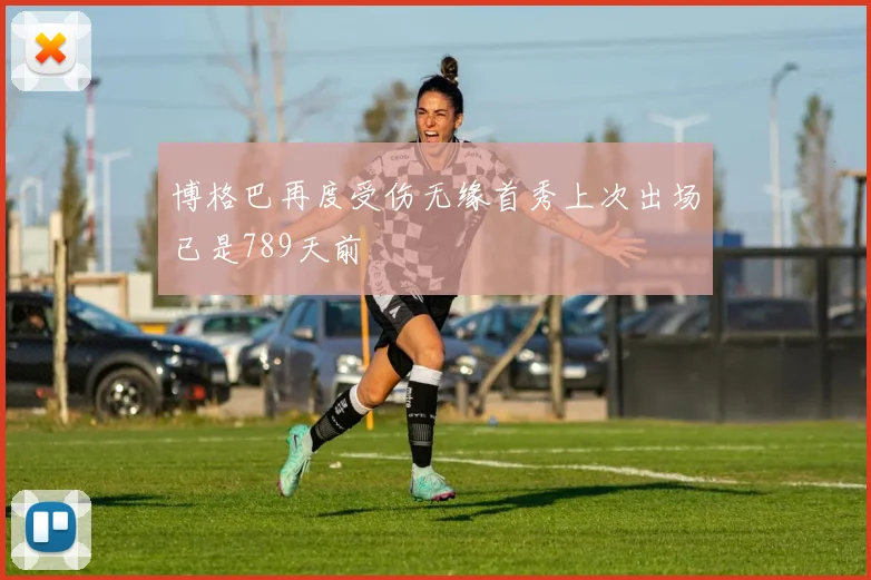 博格巴再度受伤无缘首秀上次出场已是789天前