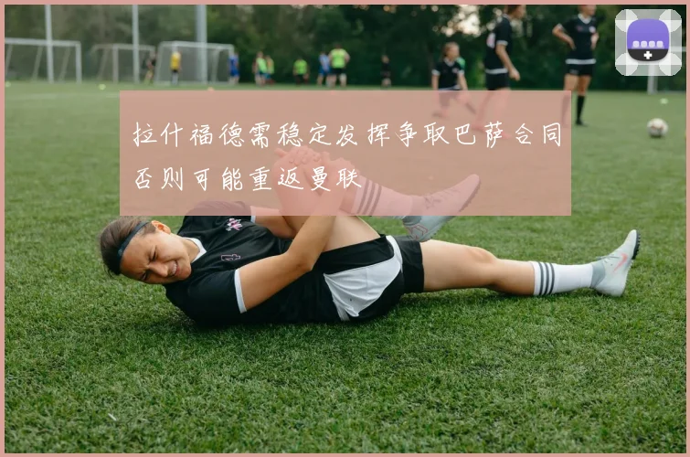 拉什福德需稳定发挥争取巴萨合同否则可能重返曼联
