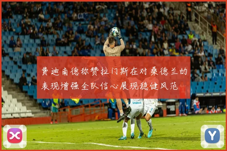 费迪南德称赞拉门斯在对桑德兰的表现增强全队信心展现稳健风范