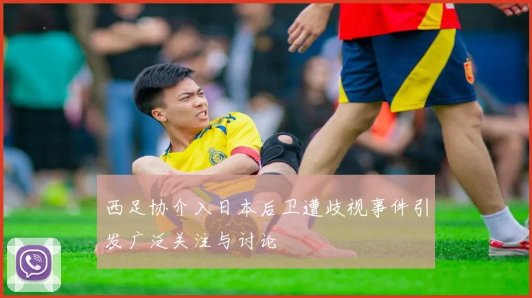 西足协介入日本后卫遭歧视事件引发广泛关注与讨论